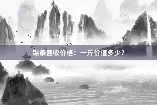 锡条回收价格：一斤价值多少？