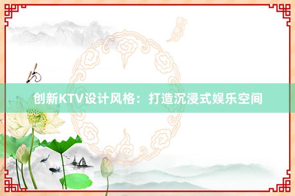 创新KTV设计风格：打造沉浸式娱乐空间