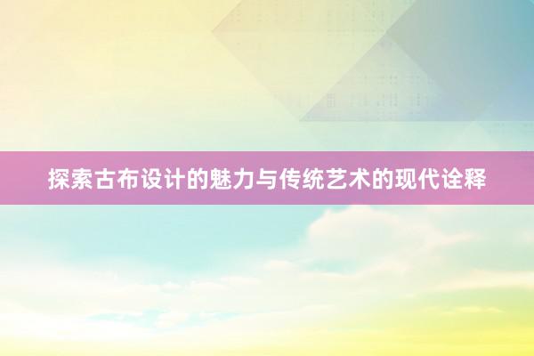 探索古布设计的魅力与传统艺术的现代诠释