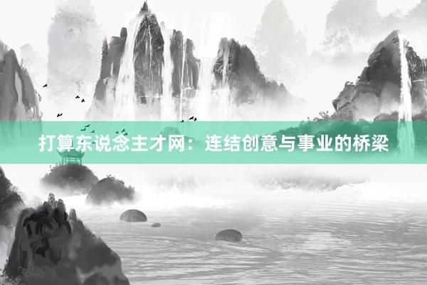 打算东说念主才网：连结创意与事业的桥梁